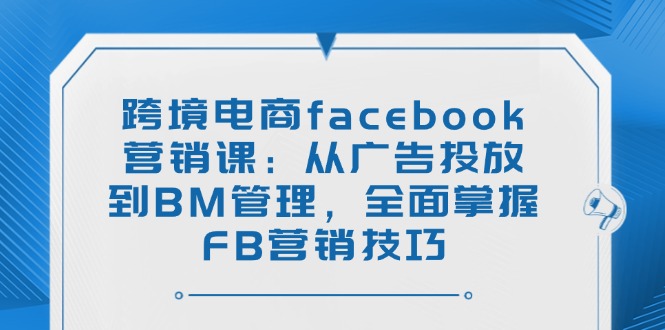（14314期）跨境电商facebook营销课：从广告投放到BM管理，全面掌握FB营销技巧-泡泡网创
