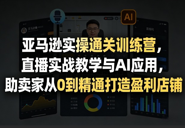 亚马逊实操通关训练营，直播实战教学与AI应用，助卖家从0到精通打造盈利店铺(更新3月)-泡泡网创