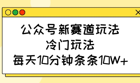 公众号新赛道玩法，冷门玩法，每天10分钟条条10W+-泡泡网创