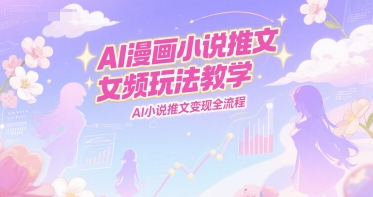 AI漫画小说推文女频玩法教学，AI小说推文变现全流程-泡泡网创