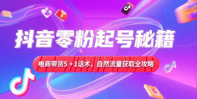 抖音零粉起号秘籍，电商带货5+1话术，自然流量获取实操流程-泡泡网创