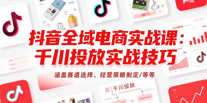 抖音全域电商实战课：千川投放实战技巧，涵盖赛道选择、经营策略制定/等等-泡泡网创