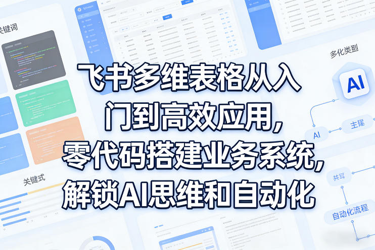 飞书多维表格从入门到高效应用，零代码搭建业务系统，解锁AI思维和自动化-泡泡网创