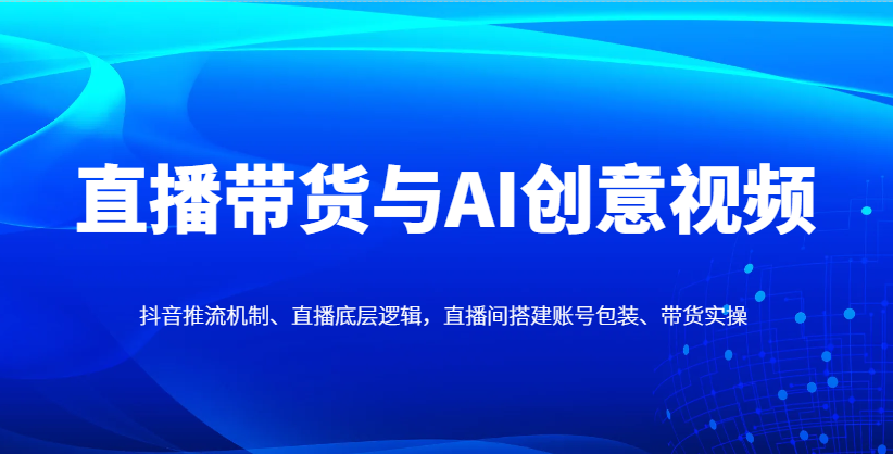 直播带货与AI创意视频，抖音推流机制、直播底层逻辑，直播间搭建账号包装、带货实操-泡泡网创