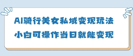 AI骑行美女私域变现玩法小白可操作当日变现5张-泡泡网创