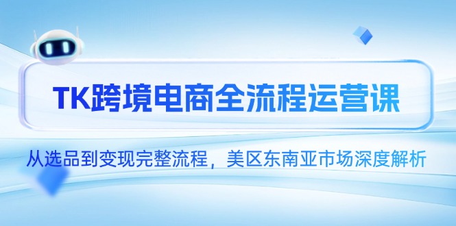 TK跨境电商全流程运营课，从选品到变现完整流程，美区东南亚市场深度解析-泡泡网创