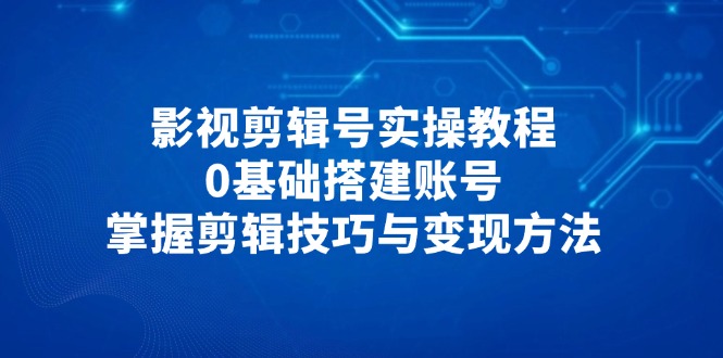 影视剪辑号实操教程，0基础搭建账号，掌握剪辑技巧与变现方法-泡泡网创