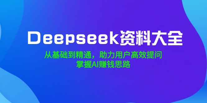 （14331期）Deepseek资料大全，从基础到精通，助力用户高效提问，掌握AI赚钱思路-泡泡网创