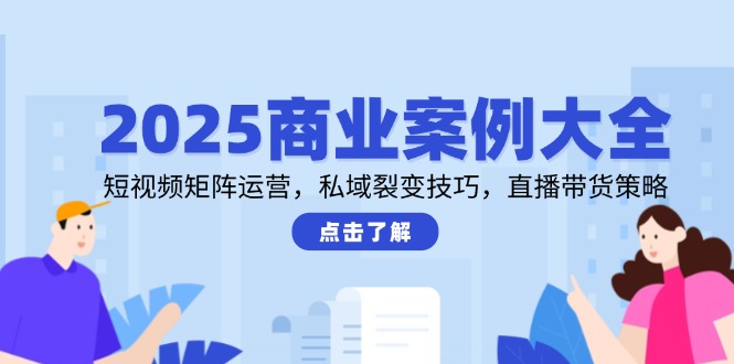 2025商业案例大全，短视频矩阵运营，私域裂变技巧，直播带货策略-泡泡网创