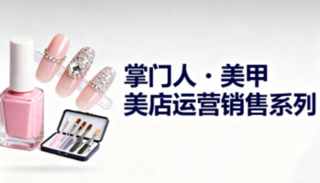 美甲店运营销售系列，助力美甲店老板及从业者提升运营、销售与管理能力-泡泡网创