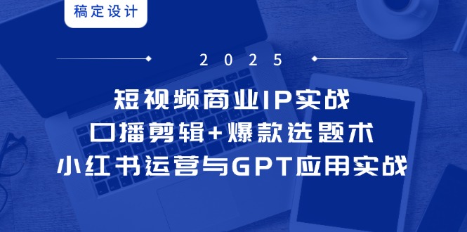 短视频商业IP实战6期：口播剪辑+爆款选题术，小红书运营与GPT应用实战-泡泡网创