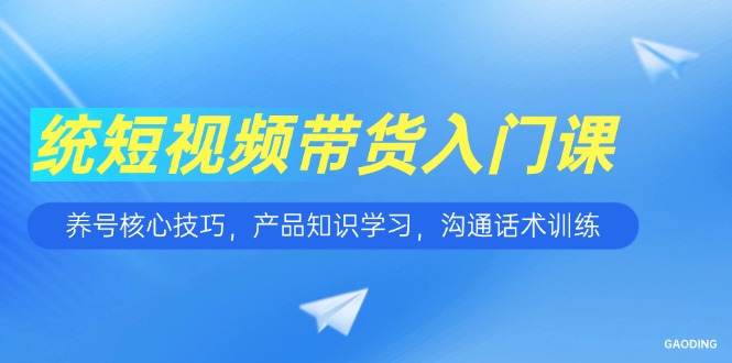 短视频带货入门课，养号核心技巧，产品知识学习，沟通话术训练-泡泡网创