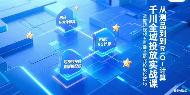 千川全域投放实战课，从测品到ROI计算，掌握短视频+直播全链路投放技巧-泡泡网创