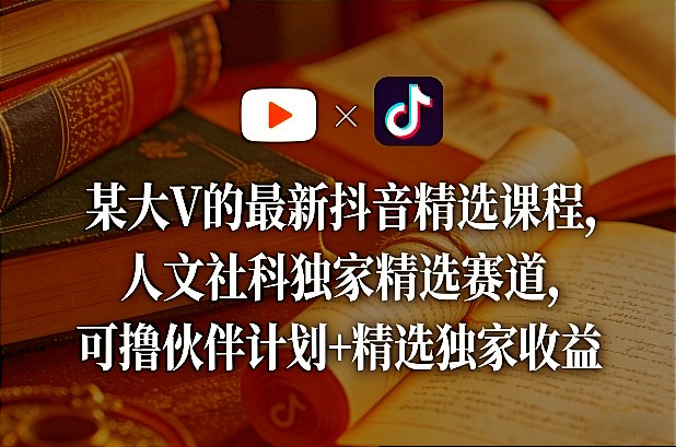 某大V的最新抖音精选课程，人文社科独家精选赛道，可撸伙伴计划+精选独家收益-泡泡网创