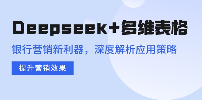 （14280期）Deepseek+多维表格，银行营销新利器，深度解析应用策略，提升营销效果-泡泡网创