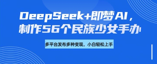 DeepSeek+即梦AI，制作56个民族少女手办，附详细教程+变现方向-泡泡网创
