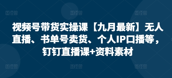视频号带货实操课【25年7月最新】无人直播、书单号卖货、个人IP口播等，钉钉直播课+资料素材-泡泡网创