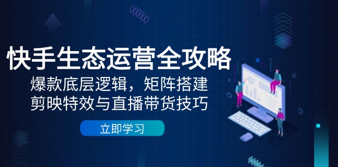 快手生态运营全攻略：爆款底层逻辑，矩阵搭建，剪映特效与直播带货技巧-泡泡网创