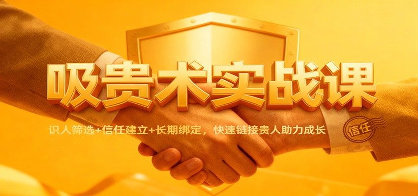 吸贵术实战课：识人筛选+信任建立+长期绑定，快速链接贵人助力成长-泡泡网创