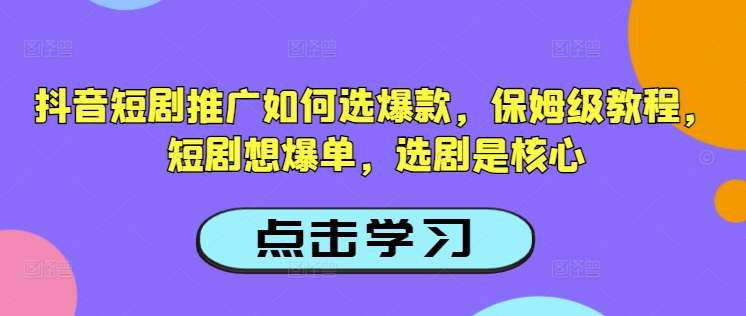 抖音短剧推广如何选爆款，保姆级教程，短剧想爆单，选剧是核心-泡泡网创