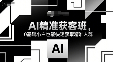 AI精准获客班，0基础小白也能快速获取精准人群-泡泡网创