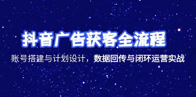 抖音广告获客全流程，账号搭建与计划设计，数据回传与闭环运营实战-泡泡网创