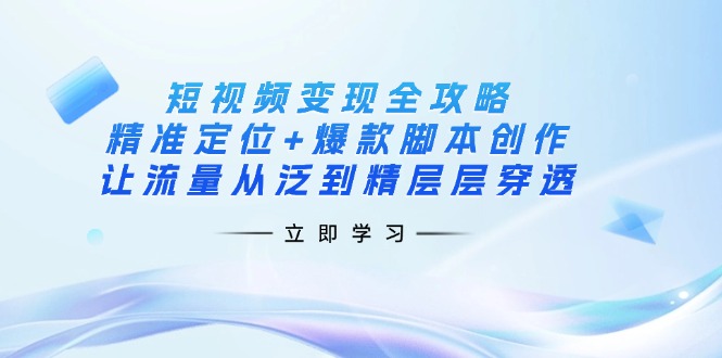 短视频变现全攻略：精准定位+爆款脚本创作，让流量从泛到精层层穿透-泡泡网创