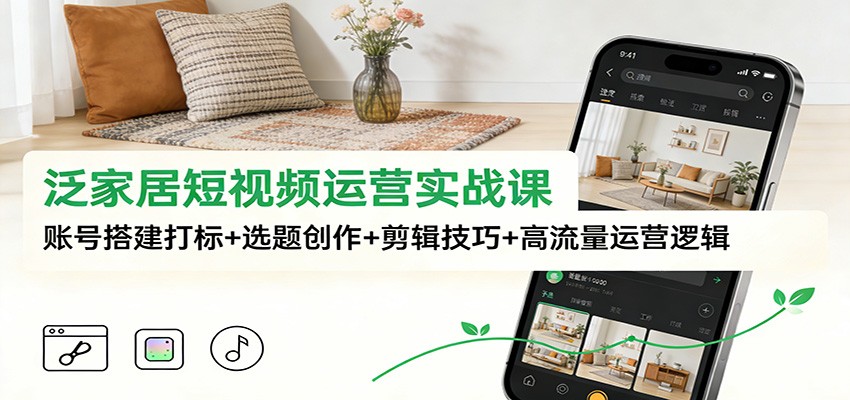 泛家居短视频运营实战课：账号搭建打标+选题创作+剪辑技巧+高流量运营逻辑-泡泡网创