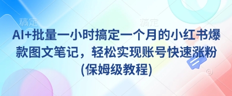 AI+批量一小时搞定一个月的小红书爆款图文笔记，轻松实现账号快速涨粉(保姆级教程)-泡泡网创