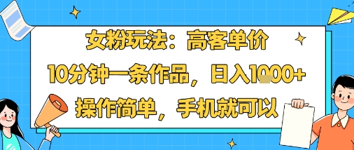 女粉玩法：高客单价，10分钟一条作品，日入1k+操作简单，手机就可以-泡泡网创