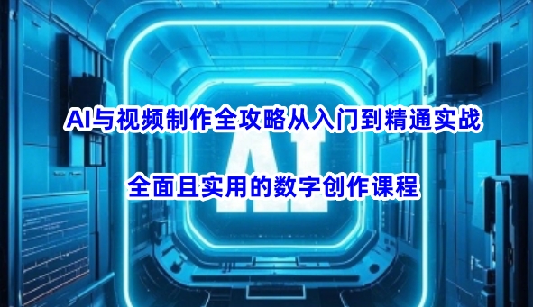 AI与视频制作全攻略从入门到精通实战，全面且实用的数字创作课程(更新3月)-泡泡网创