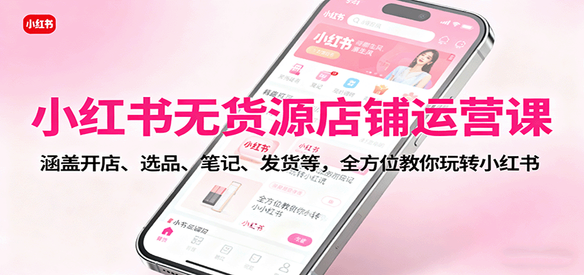 小红书无货源店铺运营课：涵盖开店、选品、笔记、发货等，全方位教你玩转小红书-泡泡网创