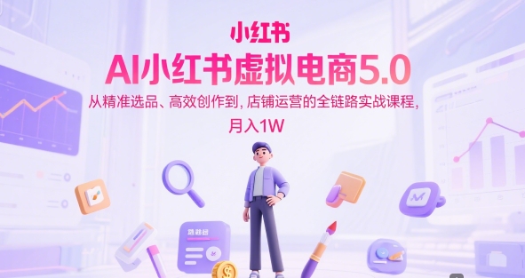 AI小红书虚拟电商5.0，从精准选品、高效创作到，店铺运营的全链路实战课程，月入1W(更新中)-泡泡网创