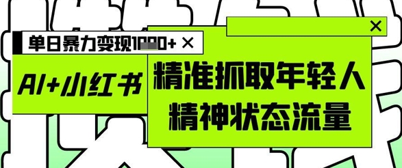 AI+小红书图文，精准抓取年轻人精神状态流量，单日暴力变现多张-泡泡网创