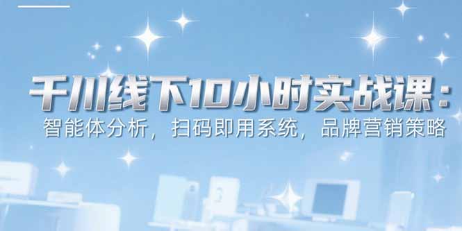 6月千川线下10小时实战课：智能体分析，扫码即用系统，品牌营销策略-泡泡网创