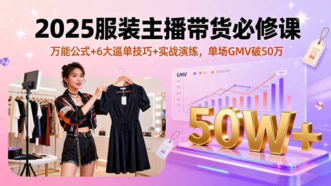 2025服装主播带货必修课，万能公式+6大逼单技巧+实战演练，单场GMV破50万-泡泡网创