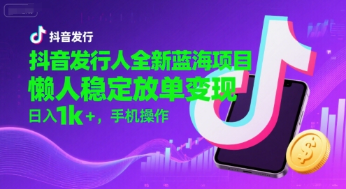 抖音发行人全新蓝海项目，懒人稳定放单变现,，日入1k+，手机操作【揭秘】-泡泡网创