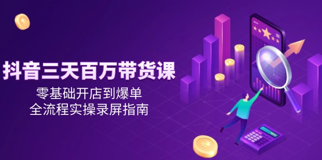 抖音三天百万带货课，零基础开店到爆单，全流程实操录屏指南-泡泡网创