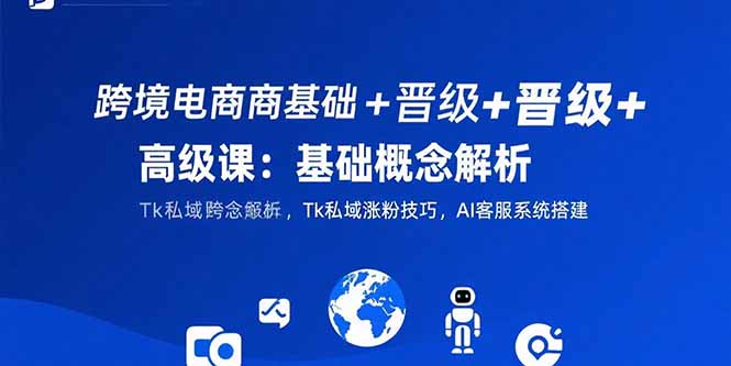 跨境电商基础+晋级+高级课：基础概念解析,Tk私域涨粉技巧,AI客服系统搭建-泡泡网创