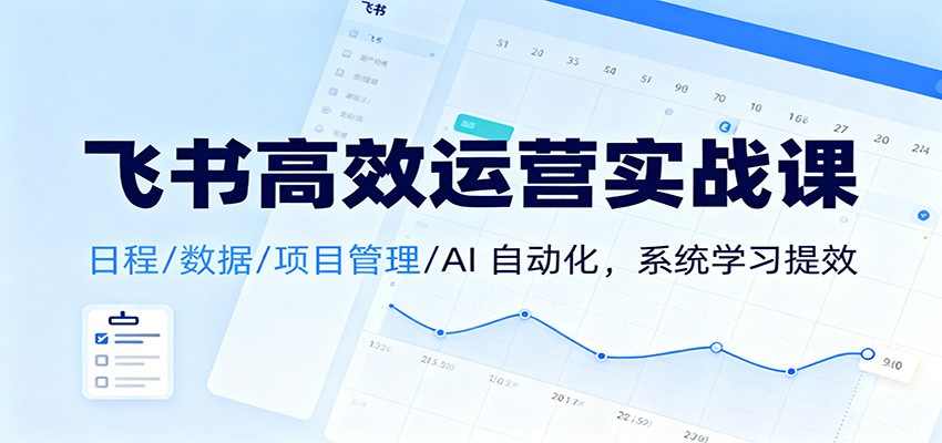 飞书高效运营实战课：日程/数据/项目管理/AI 自动化，系统学习提效-泡泡网创