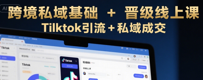 跨境私域基础+晋级线上课，Tilktok引流+私域成交-泡泡网创