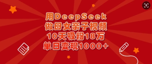 用DeepSeek做母女亲子视频，10天吸粉18万，单日变现多张-泡泡网创