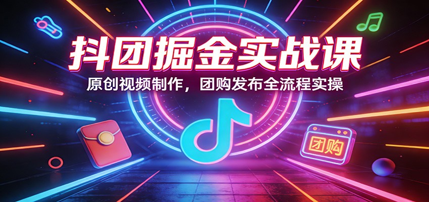 抖团掘金实战课：原创视频制作，团购发布全流程实操-泡泡网创