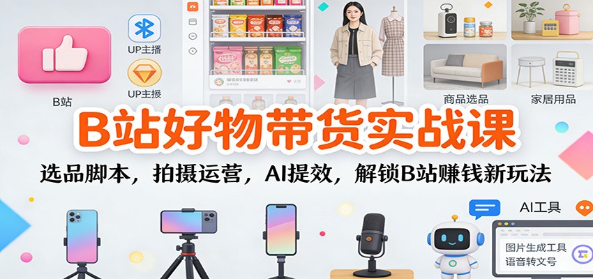 B站好物带货实战课：选品脚本，拍摄运营，AI提效，解锁B站赚钱新玩法-泡泡网创