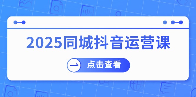 （14286期）2025同城抖音运营课：涵盖实体店盈利，团购好处，助商家获取流量-泡泡网创