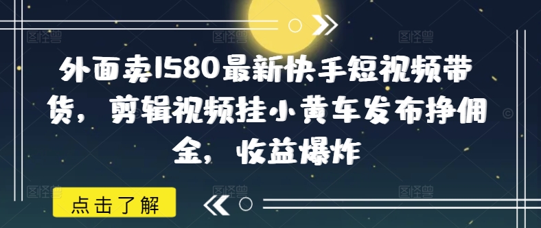 外面卖1580最新快手短视频带货，剪辑视频挂小黄车发布挣佣金，收益爆炸-泡泡网创