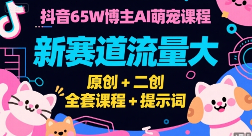 抖音65W博主AI萌宠课程，新赛道流量大，原创+二创，全套课程+提示词-泡泡网创