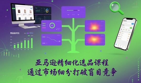 亚马逊精细化选品课程，通过市场细分打破盲目竞争-泡泡网创