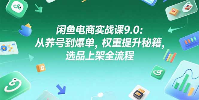 闲鱼电商实战课9.0：从养号到爆单，权重提升秘籍，选品上架全流程-泡泡网创