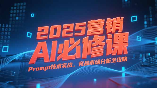 2025营销AI必修课，业务拆解逻辑，Prompt技术实战，竞品市场分析全攻略-泡泡网创